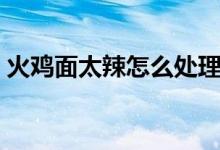 火雞面太辣怎么處理（火雞面太辣怎么解決）
