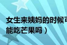 女生來姨媽的時(shí)候可以吃芒果嗎（女生來姨媽能吃芒果嗎）