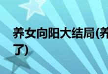 養(yǎng)女向陽(yáng)大結(jié)局(養(yǎng)女中向陽(yáng)最后和誰(shuí)在一起了)