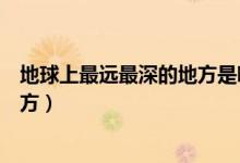 地球上最遠(yuǎn)最深的地方是哪里（地球上最深的地方是什么地方）
