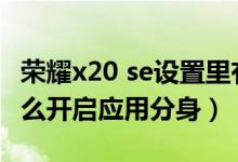 榮耀x20 se設置里有應用分身（榮耀x20se怎么開啟應用分身）