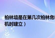 柏林墻是在第幾次柏林危機(jī)時(shí)建立（柏林墻于第幾次柏林危機(jī)時(shí)建立）