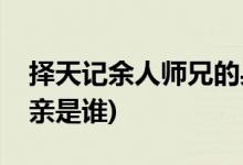 擇天記余人師兄的身世(擇天記余人師兄的母親是誰(shuí))