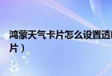 鴻蒙天氣卡片怎么設(shè)置透明（鴻蒙系統(tǒng)怎么添加桌面天氣卡片）