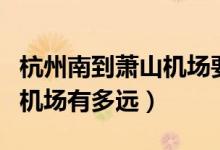 杭州南到蕭山機(jī)場要多長時間（杭州南到蕭山機(jī)場有多遠(yuǎn)）