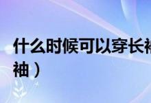 什么時候可以穿長袖短裙（什么時候可以穿長袖）