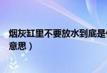 煙灰缸里不要放水到底是什么意思（煙灰缸里不放水是什么意思）