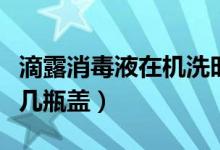 滴露消毒液在機洗時的用量（機洗滴露一次放幾瓶蓋）