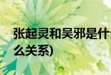 張起靈和吳邪是什么關系(張起靈吳邪到底什么關系)