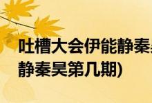 吐槽大會(huì)伊能靜秦昊是哪一期(吐槽大會(huì)伊能靜秦昊第幾期)