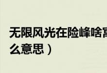 無(wú)限風(fēng)光在險(xiǎn)峰啥寓意(無(wú)限風(fēng)光在險(xiǎn)峰是什么意思)
