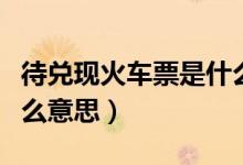 待兌現(xiàn)火車(chē)票是什么意思(待兌現(xiàn)火車(chē)票是什么意思)
