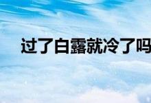 過(guò)了白露就冷了嗎(白露就開(kāi)始冷了嗎)