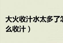 大火收汁水太多了怎么補救（水放多了大火怎么收汁）