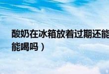 酸奶在冰箱放著過期還能喝嗎（酸奶放冰箱過期10天了 還能喝嗎）