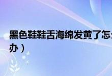黑色鞋鞋舌海綿發(fā)黃了怎么補救（鞋舌白色海綿發(fā)黃了怎么辦）