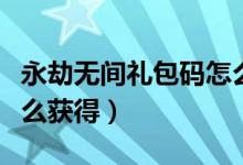 永劫無間禮包碼怎么獲?。ㄓ澜贌o間兌換碼怎么獲得）