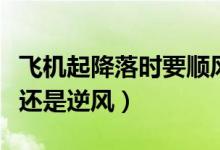 飛機(jī)起降落時(shí)要順風(fēng)還是逆風(fēng)(飛機(jī)起降順風(fēng)還是逆風(fēng))