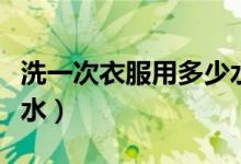 洗一次衣服用多少水和電（洗一次衣服用多少水）