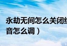 永劫無間怎么關(guān)閉組隊語音（永劫無間組隊語音怎么調(diào)）