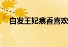 白發(fā)王妃痕香喜歡誰(痕香的結局是什么)