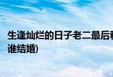 生逢燦爛的日子老二最后和誰在一起(生逢燦爛的日子老二和誰結婚)