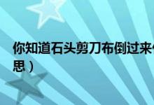 你知道石頭剪刀布倒過來什么意思（剪刀石頭布倒過來啥意思）