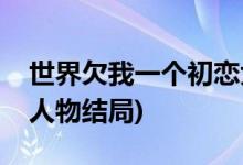 世界欠我一個初戀大結局(世界欠我一個初戀人物結局)