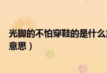 光腳的不怕穿鞋的是什么意思?。ü饽_的不怕穿鞋的是什么意思）
