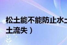 松土能不能防止水土流失(松土?xí)粫?huì)造成水土流失)