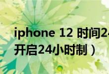iphone 12 時(shí)間24小時(shí)制（iPhone12怎么開(kāi)啟24小時(shí)制）