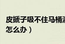 皮搋子吸不住馬桶洞口（皮揣子吸不住馬桶口怎么辦）