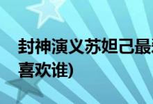 封神演義蘇妲己最愛誰(封神演義蘇妲己到底喜歡誰)