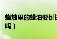 蠟燭里的蠟油要倒掉嗎（香薰蠟燭的蠟油要倒嗎）