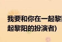 我要和你在一起黎陽是誰演的(我要和你在一起黎陽的扮演者)