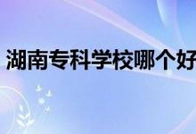 湖南?？茖W(xué)校哪個好（排名靠前的大專學(xué)校）