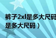 褲子2xl是多大尺碼男女尺寸一樣嗎（褲子2xl是多大尺碼）