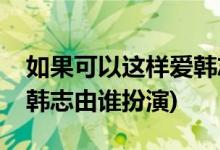 如果可以這樣愛韓志扮演者(如果可以這樣愛韓志由誰扮演)