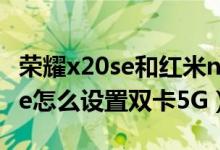 榮耀x20se和紅米note9 5g哪個好（榮耀50se怎么設(shè)置雙卡5G）