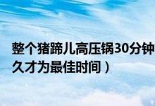 整個(gè)豬蹄兒高壓鍋30分鐘能燉好嗎（高壓鍋豬蹄一般要燉多久才為最佳時(shí)間）