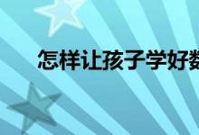 怎樣讓孩子學(xué)好數(shù)學(xué)？提高數(shù)學(xué)成績？