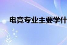 電競(jìng)專業(yè)主要學(xué)什么(有什么課程要學(xué))