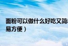 面粉可以做什么好吃又簡單的食物（面粉可以做什么吃的簡易方便）