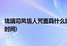琉璃司鳳情人咒面具什么時候摘下(琉璃司鳳情人咒面具摘下時間)