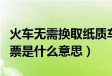 火車無需換取紙質(zhì)車票是什么意思（無紙質(zhì)車票是什么意思）