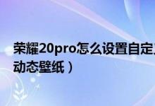 榮耀20pro怎么設(shè)置自定義動態(tài)壁紙（榮耀50pro如何設(shè)置動態(tài)壁紙）
