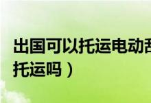出國可以托運電動刮胡刀嗎（電動剃須刀允許托運嗎）