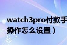 watch3pro付款手勢（華為watch3pro手勢操作怎么設(shè)置）
