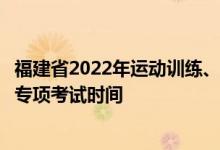 福建省2022年運動訓練、武術與民族傳統(tǒng)體育專業(yè)招生體育專項考試時間
