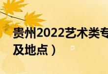 貴州2022藝術(shù)類專業(yè)統(tǒng)考時(shí)間表(考試時(shí)間及地點(diǎn))